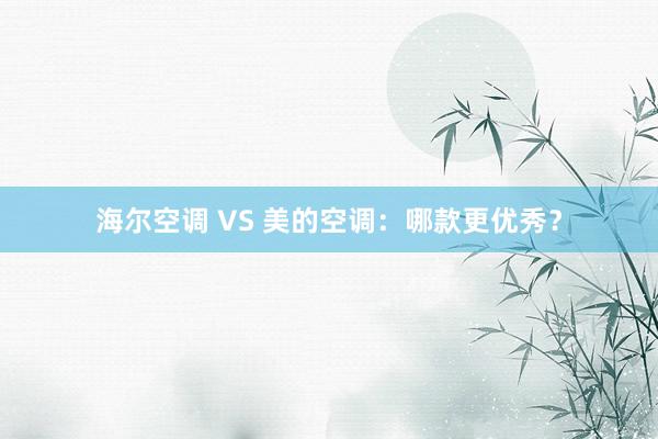 海尔空调 VS 美的空调：哪款更优秀？