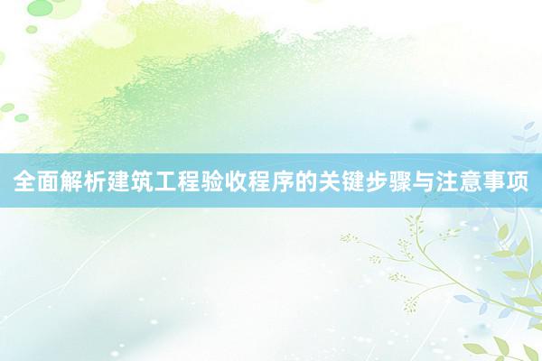 全面解析建筑工程验收程序的关键步骤与注意事项