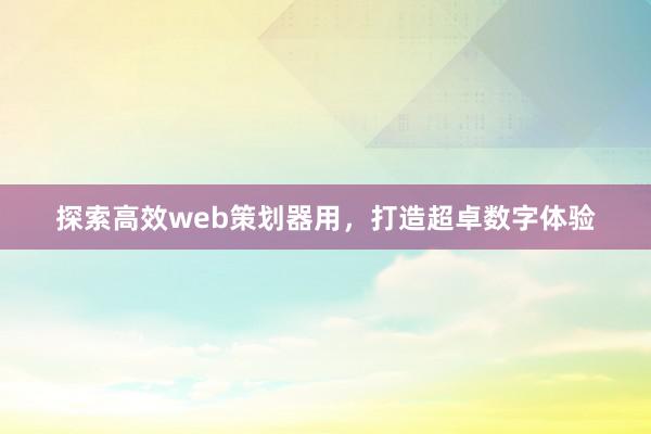 探索高效web策划器用，打造超卓数字体验