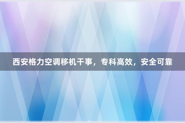 西安格力空调移机干事，专科高效，安全可靠