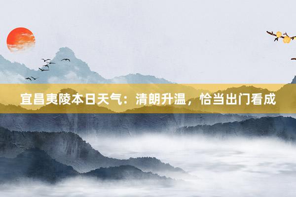 宜昌夷陵本日天气：清朗升温，恰当出门看成